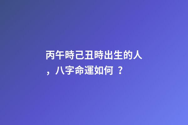 丙午時己丑時出生的人，八字命運如何？